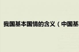 我国基本国情的含义（中国基本国情是什么相关内容简介介绍）