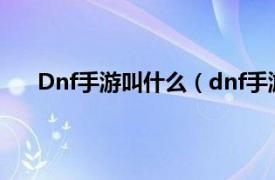 Dnf手游叫什么（dnf手游叫什么相关内容简介介绍）