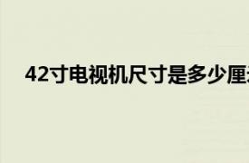 42寸电视机尺寸是多少厘米（42寸电视机尺寸是多少）