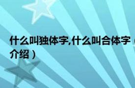 什么叫独体字,什么叫合体字（什么是独体字合体字相关内容简介介绍）