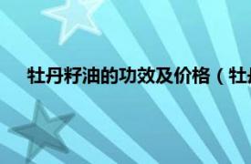 牡丹籽油的功效及价格（牡丹籽油 中国独有的健康保健油）