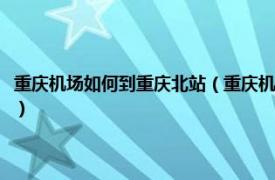 重庆机场如何到重庆北站（重庆机场到重庆北站多长时间相关内容简介介绍）