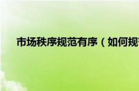 市场秩序规范有序（如何规范市场秩序相关内容简介介绍）