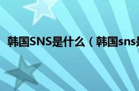 韩国SNS是什么（韩国sns是什么软件相关内容简介介绍）