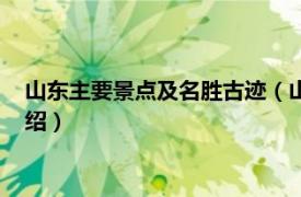 山东主要景点及名胜古迹（山东名胜古迹有哪些相关内容简介介绍）