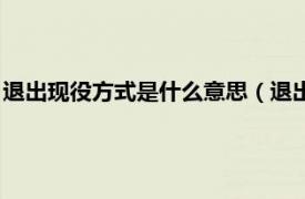 退出现役方式是什么意思（退出现役什么意思相关内容简介介绍）