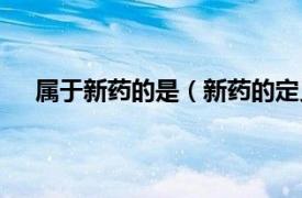 属于新药的是（新药的定义是什么相关内容简介介绍）