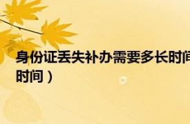 身份证丢失补办需要多长时间能下来（身份证丢失补办需要多长时间）