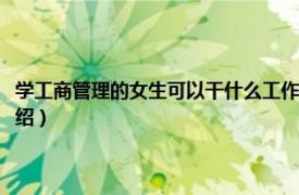 学工商管理的女生可以干什么工作（工商管理女生做什么好相关内容简介介绍）