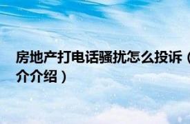 房地产打电话骚扰怎么投诉（房地产投诉打什么电话相关内容简介介绍）