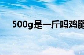 500g是一斤吗鸡腿肉（500g是一斤吗）