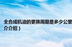 全合成机油的更换周期是多少公里（全合成机油更换周期是多少相关内容简介介绍）