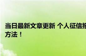 当日最新文章更新 个人征信报告去哪里可以打印出来 主要有两种方法！