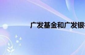 广发基金和广发银行的关系（广发基金）