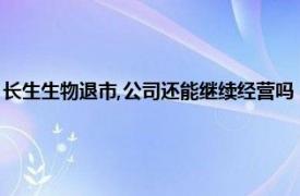 长生生物退市,公司还能继续经营吗（长生生物退市时间相关内容简介介绍）