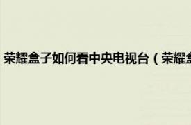 荣耀盒子如何看中央电视台（荣耀盒子怎么看电视直播相关内容简介介绍）