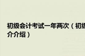 初级会计考试一年两次（初级会计一年可以考两次吗相关内容简介介绍）