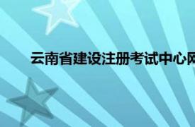 云南省建设注册考试中心网（云南省建设注册考试中心）