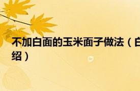 不加白面的玉米面子做法（白面加玉米面的做法相关内容简介介绍）