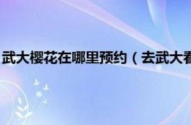 武大樱花在哪里预约（去武大看樱花怎么预约相关内容简介介绍）