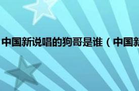 中国新说唱的狗哥是谁（中国新说唱狗哥是谁相关内容简介介绍）