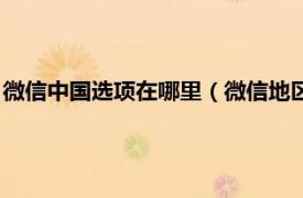 微信中国选项在哪里（微信地区怎么单选中国相关内容简介介绍）