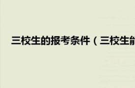 三校生的报考条件（三校生能考哪些学校相关内容简介介绍）