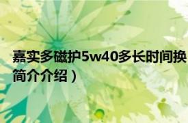 嘉实多磁护5w40多长时间换（嘉实多磁护5w30多久换相关内容简介介绍）