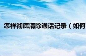 怎样彻底清除通话记录（如何清除通话记录相关内容简介介绍）