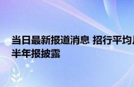 当日最新报道消息 招行平均月薪下降仍有5.5万元 A股上市银行半年报披露