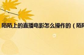 陌陌上的直播电影怎么操作的（陌陌直播间怎么放电影相关内容简介介绍）