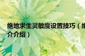 绝地求生灵敏度设置技巧（绝地求生灵敏度怎么设置相关内容简介介绍）