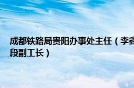 成都铁路局贵阳办事处主任（李鑫 中国铁路成都局集团有限公司贵阳车辆段副工长）