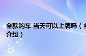 全款购车 当天可以上牌吗（全款买车当天能上牌吗相关内容简介介绍）