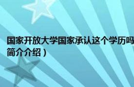 国家开放大学国家承认这个学历吗（国家开放大学国家承认学历吗相关内容简介介绍）