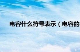 电容什么符号表示（电容的符号是什么相关内容简介介绍）