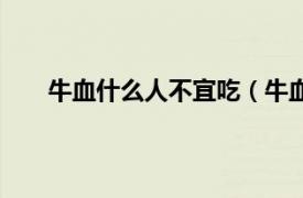 牛血什么人不宜吃（牛血能吃吗相关内容简介介绍）