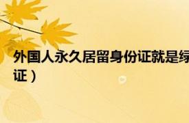 外国人永久居留身份证就是绿卡吗（绿卡 外籍人口永久居住许可证）