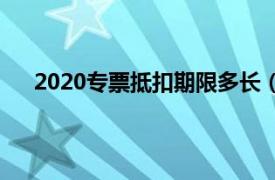 2020专票抵扣期限多长（2021年专票抵扣期限多长）