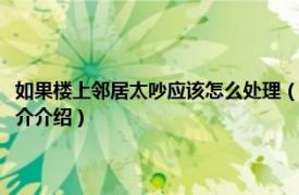 如果楼上邻居太吵应该怎么处理（楼上邻居太吵有法律能解决吗相关内容简介介绍）