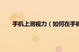 手机上测视力（如何在手机上测视力相关内容简介介绍）