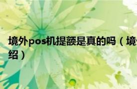 境外pos机提额是真的吗（境外pos机提额靠谱吗相关内容简介介绍）