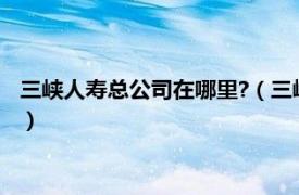 三峡人寿总公司在哪里?（三峡人寿保险股份有限公司重庆分公司）