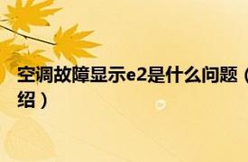 空调故障显示e2是什么问题（空调e2是什么故障相关内容简介介绍）