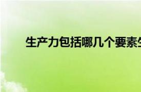 生产力包括哪几个要素生产力发展水平的重要标志