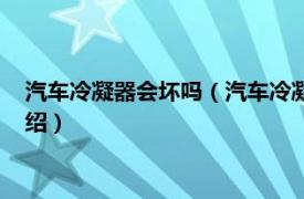 汽车冷凝器会坏吗（汽车冷凝器坏了有什么表现相关内容简介介绍）