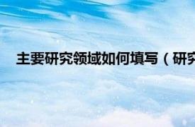 主要研究领域如何填写（研究方向怎么填相关内容简介介绍）