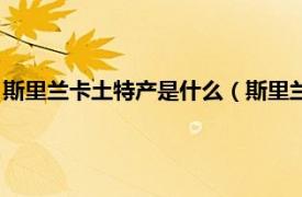 斯里兰卡土特产是什么（斯里兰卡有什么特产相关内容简介介绍）