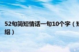 52句简短情话一句10个字（短情话不超过10个字相关内容简介介绍）