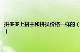 拼多多上拼主和拼员价格一样的（拼多多的拼主有优惠吗相关内容简介介绍）